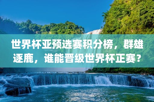 世界杯亚预选赛积分榜，群雄逐鹿，谁能晋级世界杯正赛？