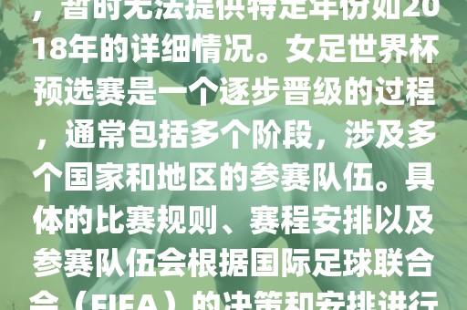 关于女足世界杯预选赛的信息，暂时无法提供特定年份如2018年的详细情况。女足世界杯预选赛是一个逐步晋级的过程，通常包括多个阶段，涉及多个国家和地区的参赛队伍。具体的比赛规则、赛程安排以及参赛队伍会根据国际足球联合会（FIFA）的决策和安排进行变动。