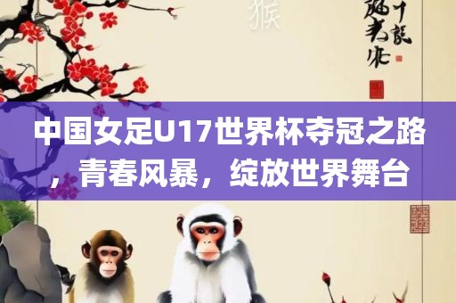 中国女足U17世界杯夺冠之路，青春风暴，绽放世界舞台