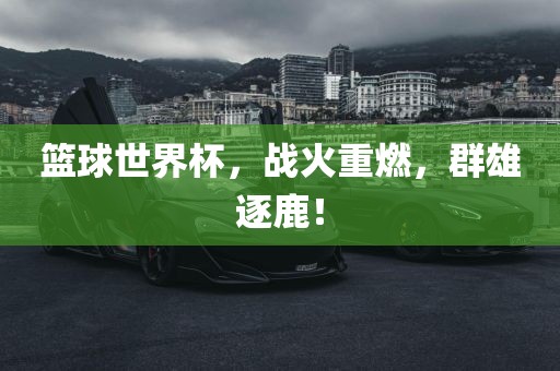 篮球世界杯，战火重燃，群雄逐鹿！漯河市盈旭机械设备有限公司