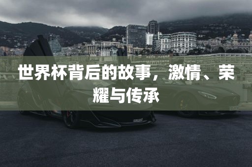 世界杯背后的故事，激情、荣耀与传承漯河市盈旭机械设备有限公司