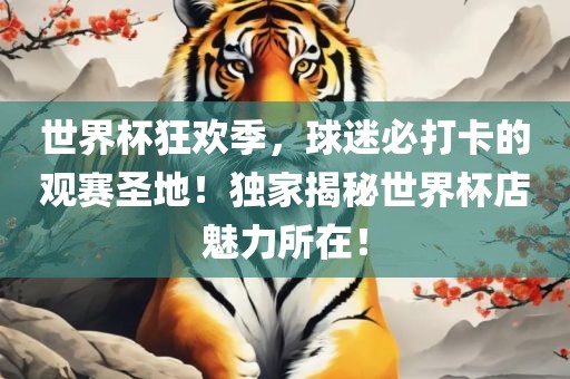 世界杯狂欢季，球迷必打卡的观赛圣地！独家揭秘世界杯店魅力所在！