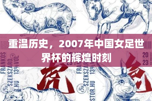 重温历史，2007年中国女足世界杯的辉煌时刻