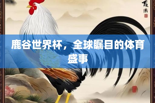 鹿谷世界杯，全球瞩目的体育盛事