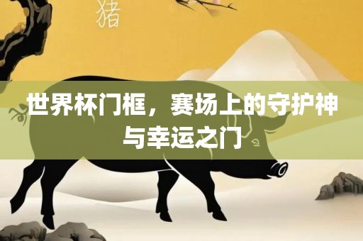 世界杯门框，赛场上的守护神与幸运之门漯河市盈旭机械设备有限公司