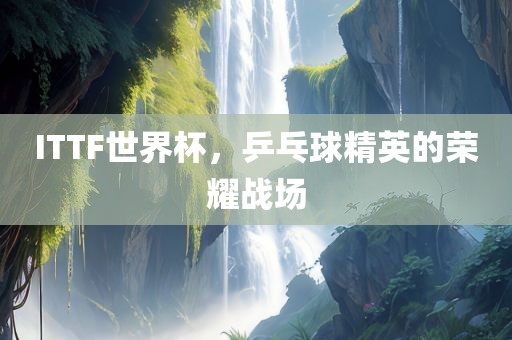 ITTF世界杯，乒乓球精英的荣耀战场漯河市盈旭机械设备有限公司