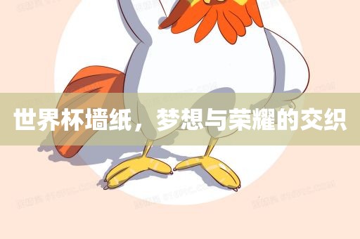 世界杯墙纸，梦想与荣耀的交织