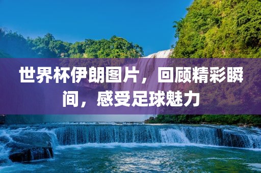 世界杯伊朗图片，回顾精漯河市盈旭机械设备有限公司彩瞬间，感受足球魅力