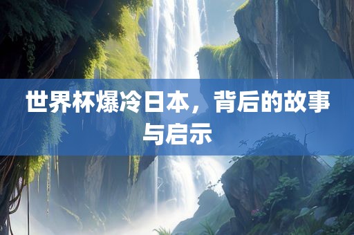 世界杯爆冷日本，背后的故事与启示