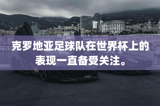 克罗地亚足球队在世界杯上的表现一直备受关注。
