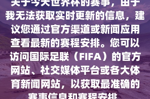 关于今天世界杯的赛事，由于我无法获取实时更新的信息，建议您通过官方渠道或新闻应用查看最新的赛程安排。您可以访问国际足联（FIFA）的官方网站、社交媒体平台或各大体育新闻网站，以获取最准确的赛事信息和赛程安排。漯河市盈旭机械设备有限公司