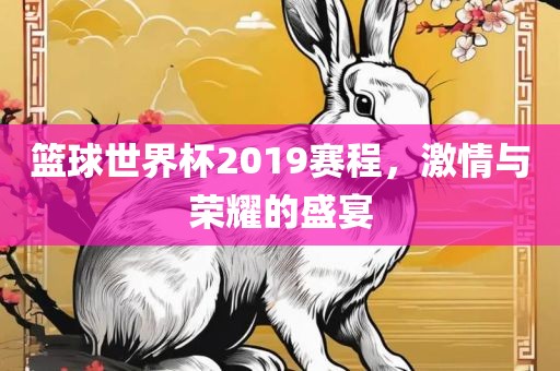 篮球世界杯2019赛程，激情与荣耀的盛宴