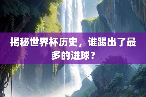 揭秘世界杯历史，谁踢出了最多的进球？漯河市盈旭机械设备有限公司