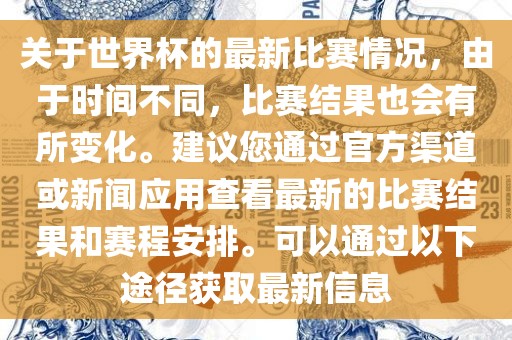 关漯河市盈旭机械设备有限公司于世界杯的最新比赛情况，由于时间不同，比赛结果也会有所变化。建议您通过官方渠道或新闻应用查看最新的比赛结果和赛程安排。可以通过以下途径获取最新信息