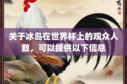 关于冰岛在世界杯上的观众人数，可以提供以下信息漯河市盈旭机械设备有限公司