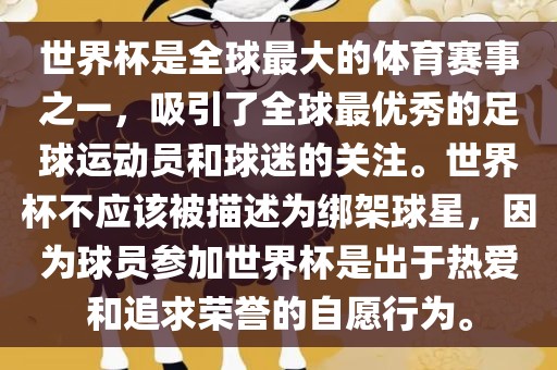 世界杯是全球最大的体育赛事之一，吸引了全球最优秀的足球运动员和球迷的关注。世界杯不应该被描述为绑架球星，因为球员参加世界杯是出于热爱和追求荣誉的自愿行为。