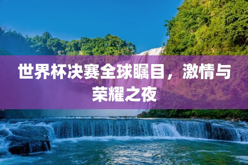 世界杯决赛全球瞩目，激情与荣耀之夜