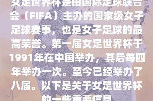 女足世界杯是由国际足球联合会（FIFA）主办的国家级女子足球赛事，也是女子足球的最高荣誉。第一届女足世界杯于1991年在中国举办，其后每四年举办一次。至今已经举办了八届。以下是关于女足世界杯的一些重要信息