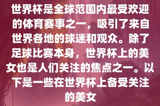 世界杯是全球范围内最受欢迎的体育赛事之一，吸引了来自世界各地的球迷和观众。除了足球比赛本身，世界漯河市盈旭机械设备有限公司杯上的美女也是人们关注的焦点之一。以下是一些在世界杯上备受关注的美女
