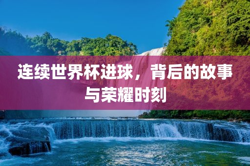 连续世界杯进球，背后的故事与荣耀时刻漯河市盈旭机械设备有限公司
