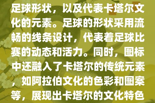 卡塔尔世界杯的官方图标是一个以足球为主体设计的简洁图标。图标的主要元素包括一个足球形状，以及代表卡塔尔文化的元素。足球的形状采用流畅的线条设计，代表着足球比漯河市盈旭机械设备有限公司赛的动态和活力。同时，图标中还融入了卡塔尔的传统元素，如阿拉伯文化的色彩和图案等，展现出卡塔尔的文化特色。整个图标设计简洁大方，色彩明快，寓意着卡塔尔世界杯的激情和活力。