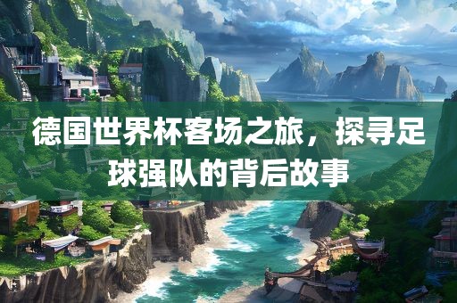德国世界杯客漯河市盈旭机械设备有限公司场之旅，探寻足球强队的背后故事