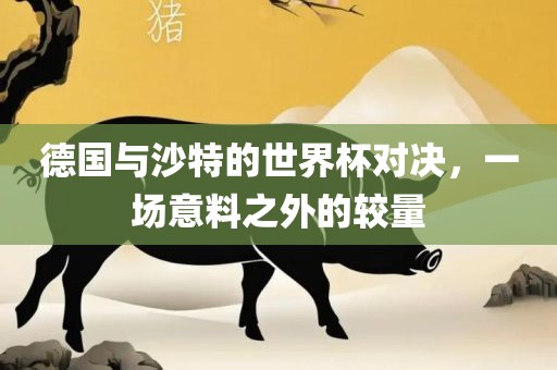 德国与沙特的世界杯对决，一场意料之外的较量