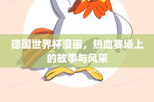 德国世界杯漫画，热血赛场上的故事与风采漯河市盈旭机械设备有限公司