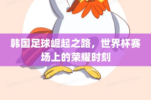 韩国足球崛起之路，世界杯赛场上的荣耀时刻