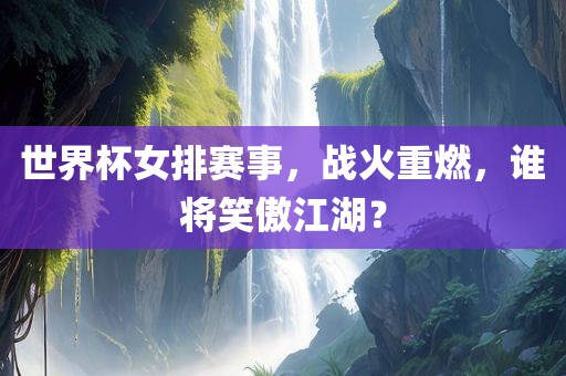 世界杯女排赛事，战火重燃，谁将笑傲江湖？