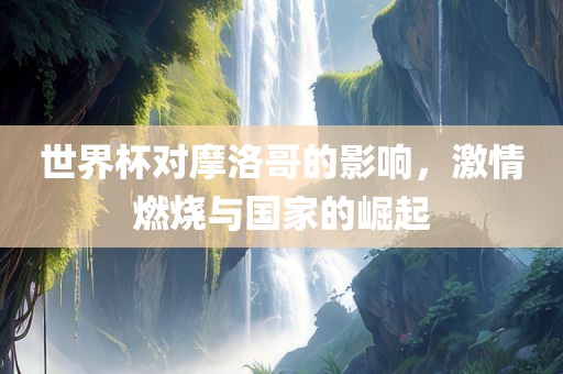 世界杯对摩洛哥的影响漯河市盈旭机械设备有限公司，激情燃烧与国家的崛起