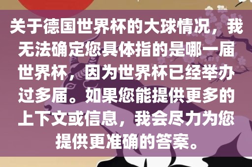 关于德国世界杯的大球情况，我无法确定您具体指的是哪一届世界杯，因为世界杯已经举办过多届。如果您能提供更多的上下文或信息，我会尽力为您提供更准确的答案。