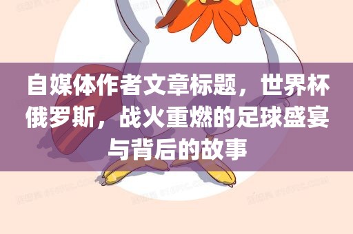 自媒体作者文章标题，世界杯俄罗斯，战火重燃的足球盛宴与背后的故事