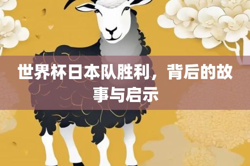 世界杯日本队胜利，背后的故事与启示