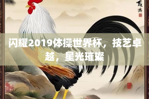 闪耀20漯河市盈旭机械设备有限公司19体操世界杯，技艺卓越，星光璀璨