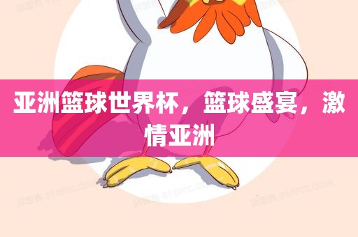 亚洲篮球世界杯，篮球盛宴，激情亚洲