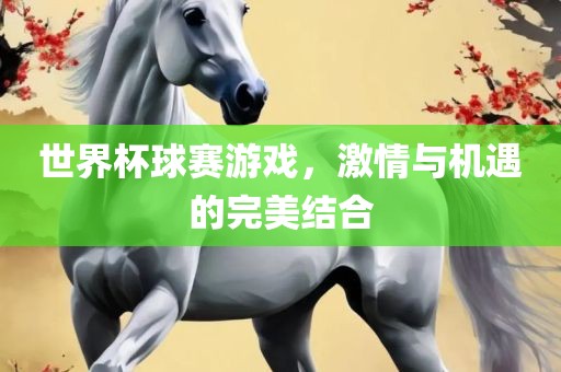 世界杯球赛游戏，激情与机遇的完美结合