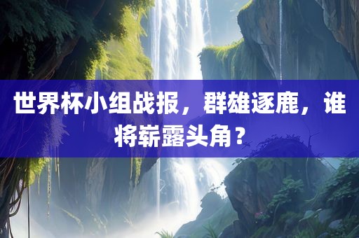 世界杯小组战报，群雄逐鹿，谁将崭露头角？