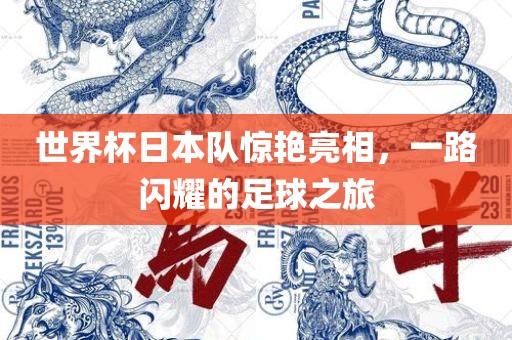 世界杯日本队惊艳亮相，一路闪耀的足球之旅