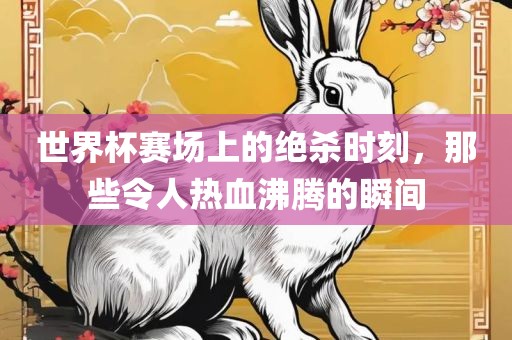 世界杯赛场上的绝杀时刻，那些令人热血沸腾的瞬间