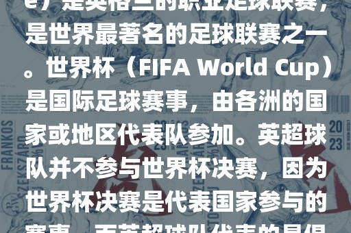 首先，需要纠正一个误区。英超（English Premier League）是英格兰的职业足球联赛，是世界最著名的足球联赛之一。世界杯（FIFA World Cup）是国际足球赛事，由各洲的国家或地区代表队参加。英超球队并不参与世界杯决赛，因为世界杯决赛是代表国家参与的赛事，而英超球队代表的是俱乐部。因此，不存在所谓的世界杯英超决赛。