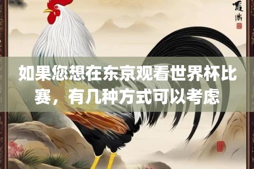 如果您想在东京观看世界杯比赛，有几种方式可以考虑漯河市盈旭机械设备有限公司