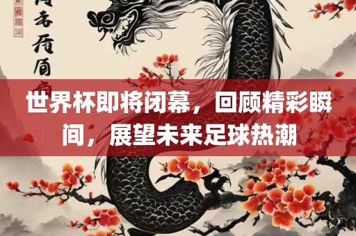 世界杯即将闭幕，回顾精彩瞬间，展漯河市盈旭机械设备有限公司望未来足球热潮