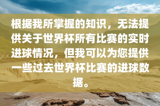 根据我所掌握的知识，无法提供关于世界杯所有比赛的实时进球情况，但我可以为您提供一些过去世界杯比赛的进球数据。漯河市盈旭机械设备有限公司