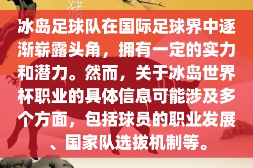 冰岛足球队在国际足球界中逐渐崭露头角，拥有一定的实力和潜力。然而，关于冰岛世界杯职业的具体信息可能涉及多个方面，包括球员的职业发展、国家队选拔机制等。