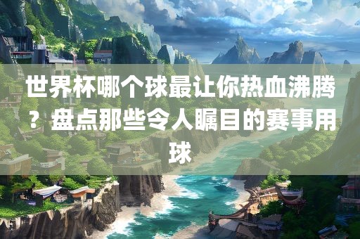 世界杯哪个球最让你热血沸腾？盘点那些令人瞩目的赛事用球漯河市盈旭机械设备有限公司
