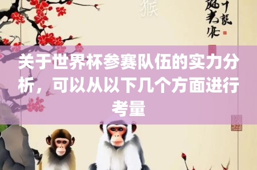 关于世界杯参赛队伍的实力分析，可以从以下几个方面进行考量
