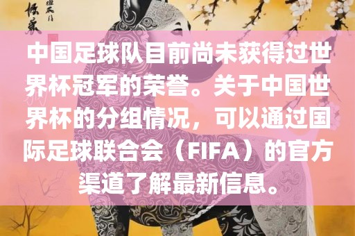 中国足球队目前尚未获得过世界杯冠军的荣誉。关于中国世界杯的分组情况，可以通过国际足球联合会（FIFA）的官方渠道了解最新信息。