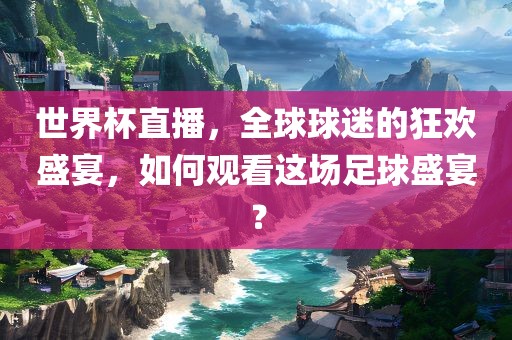 世界杯直播，全球球迷的狂欢盛宴，如何观看这场足球盛宴？
