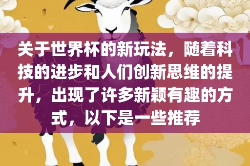 关于世界杯的新玩法，随着科技的进步和人们创新思维的提升，出现了许多新颖有趣的方式，以下是一些推荐